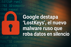 Google destapa “LostKeys”, el nuevo malware ruso que roba datos en silencio