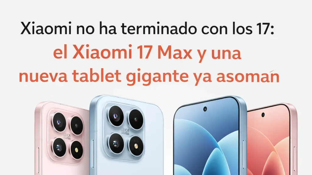 Xiaomi no ha terminado con la serie 17: el Xiaomi 17 Max y una nueva tablet gigante ya asoman