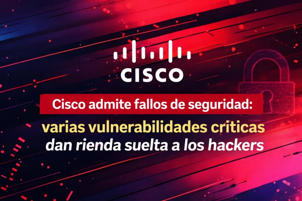 Cisco admite fallos de seguridad: varias vulnerabilidades críticas dan rienda suelta a los hackers
